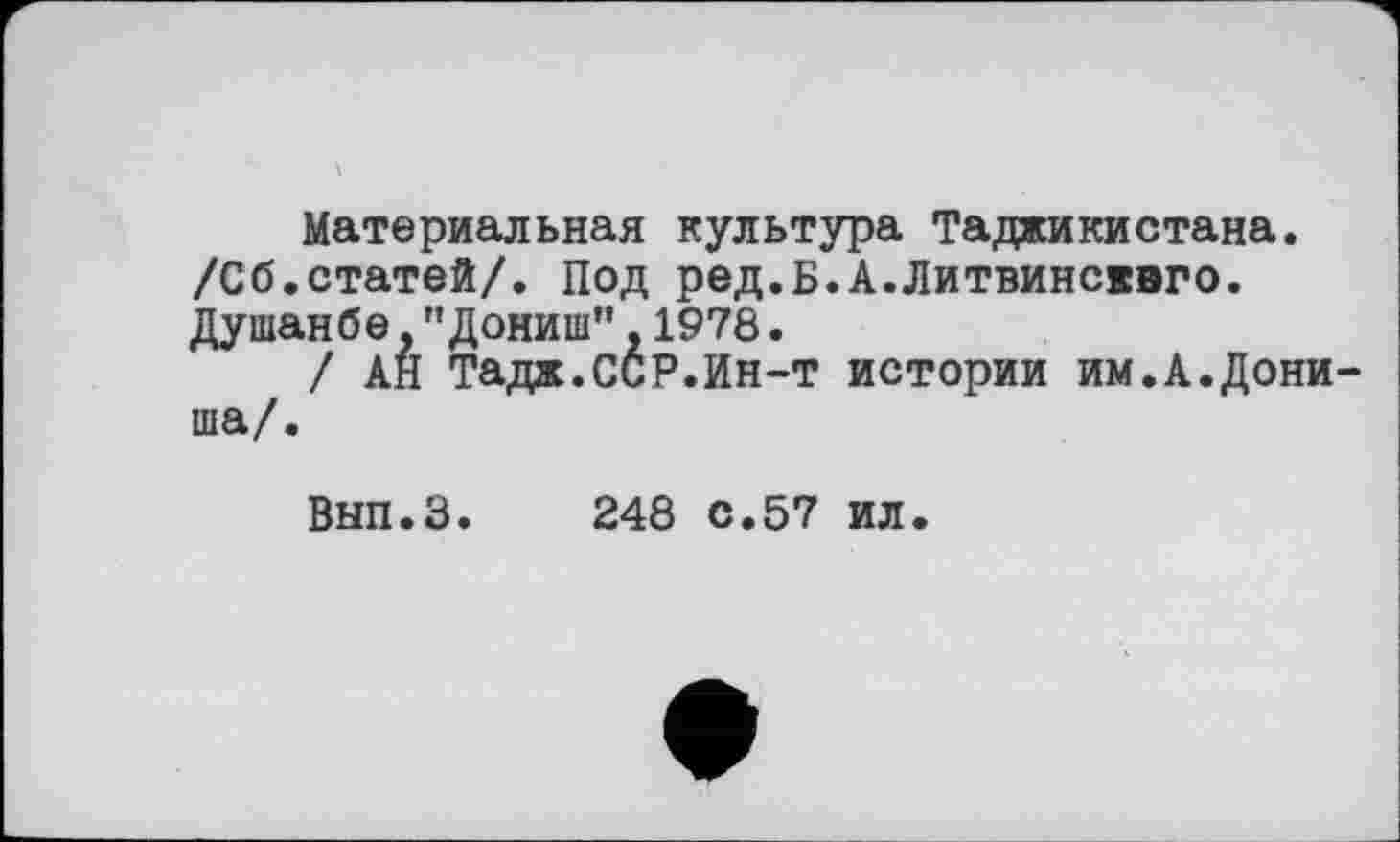 ﻿Материальная культура Таджикистана. /Сб.статей/. Под ред.Б.А.Литвинсввго. Душанбе,"Дониш",1978.
/ АН Тадж.ССР.Ин-Т истории им.А.Дони-ша/.
Вып.З. 248 с.57 ил.